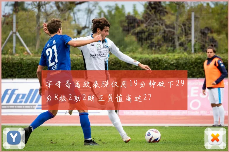 字母哥高效表现仅用19分钟砍下29分8板2助2断正负值高达27