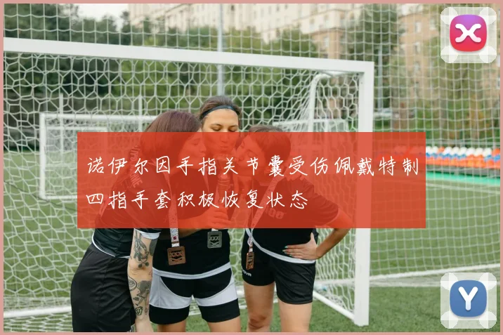 诺伊尔因手指关节囊受伤佩戴特制四指手套积极恢复状态