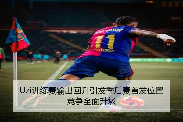 Uzi训练赛输出回升引发季后赛首发位置竞争全面升级 | MKSPORTS